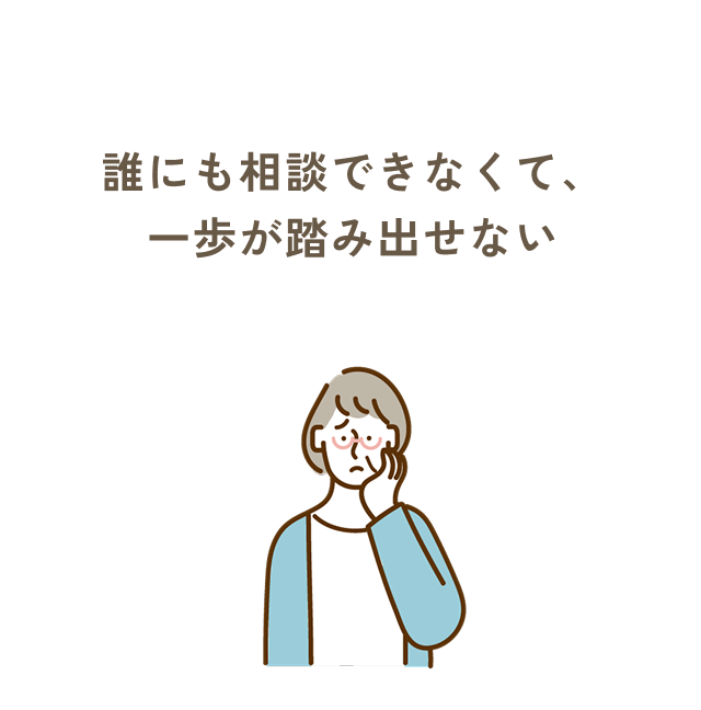 誰にも相談できなくて、一歩が踏み出せない